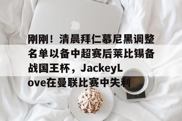 娱乐平台-关于刚刚！清晨拜仁慕尼黑调整名单以备中超赛后莱比锡备战国王杯，JackeyLove在曼联比赛中失利的信息-娱乐平台